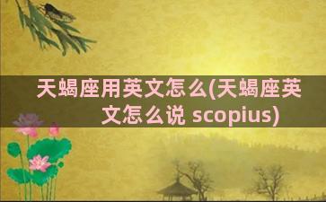 天蝎座用英文怎么(天蝎座英文怎么说 scopius)